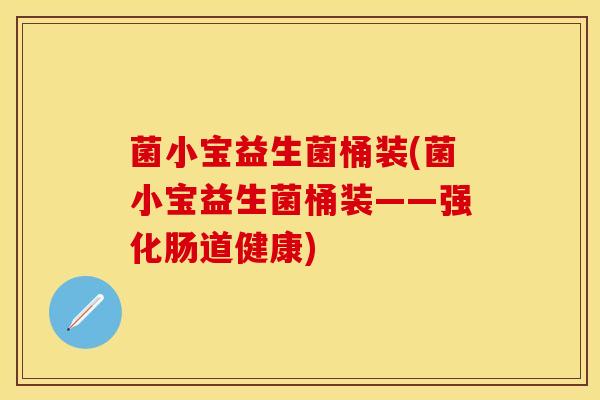 菌小宝益生菌桶装(菌小宝益生菌桶装——强化肠道健康)