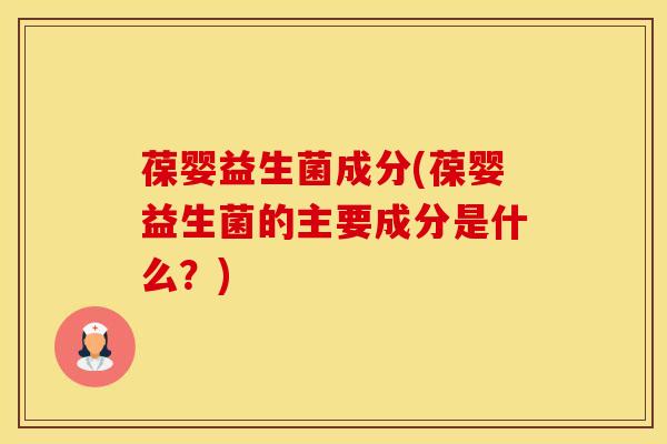 葆婴益生菌成分(葆婴益生菌的主要成分是什么？)