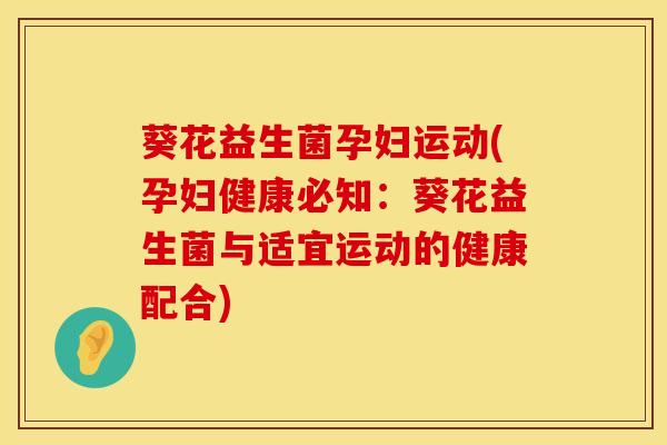葵花益生菌孕妇运动(孕妇健康必知：葵花益生菌与适宜运动的健康配合)