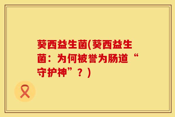 葵西益生菌(葵西益生菌：为何被誉为肠道“守护神”？)
