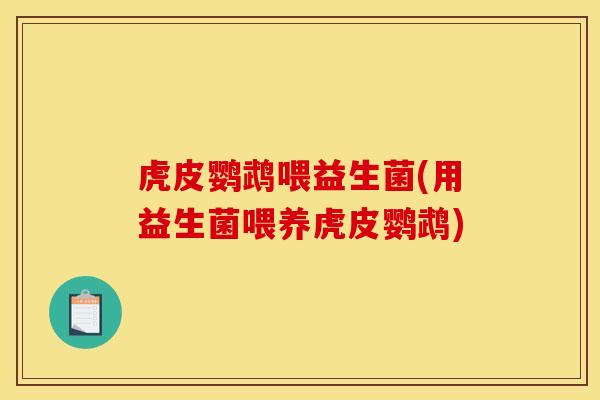 虎皮鹦鹉喂益生菌(用益生菌喂养虎皮鹦鹉)