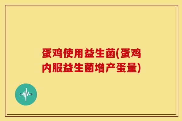 蛋鸡使用益生菌(蛋鸡内服益生菌增产蛋量)