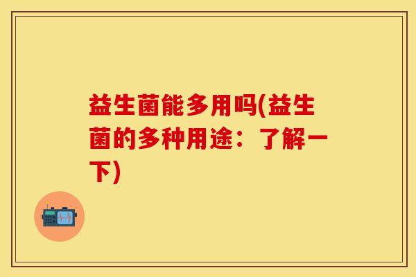 益生菌能多用吗(益生菌的多种用途：了解一下)
