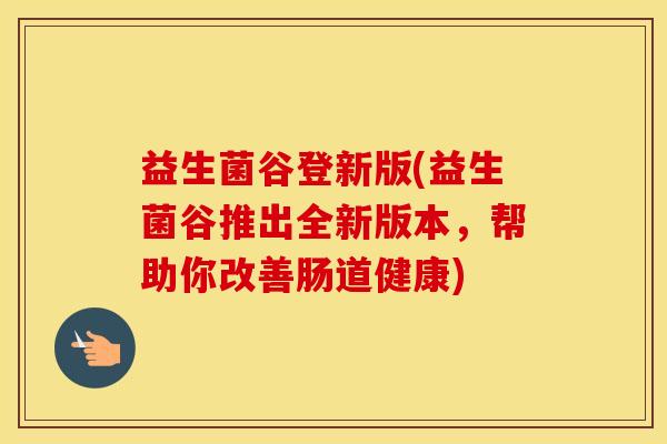 益生菌谷登新版(益生菌谷推出全新版本，帮助你改善肠道健康)