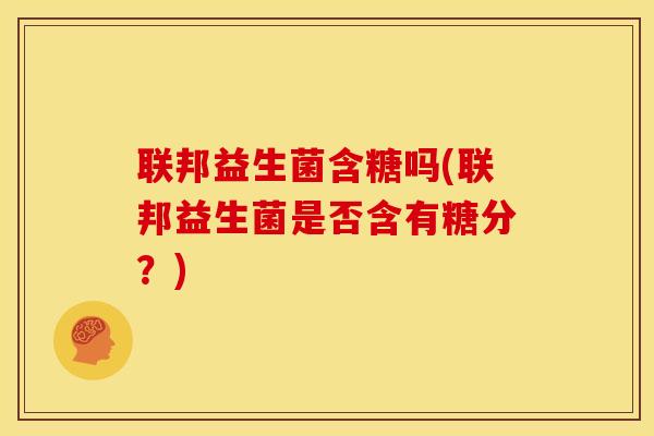联邦益生菌含糖吗(联邦益生菌是否含有糖分？)