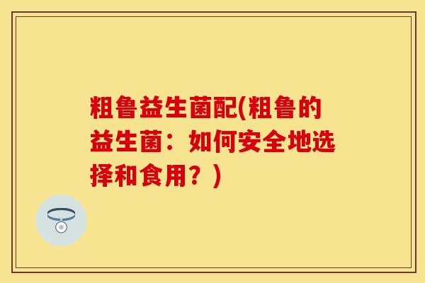 粗鲁益生菌配(粗鲁的益生菌：如何安全地选择和食用？)