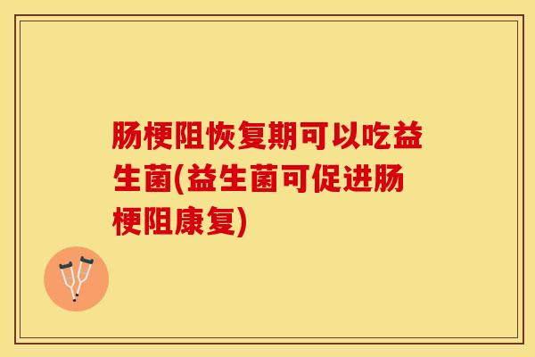 肠梗阻恢复期可以吃益生菌(益生菌可促进肠梗阻康复)