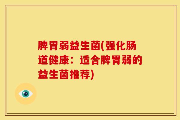 脾胃弱益生菌(强化肠道健康：适合脾胃弱的益生菌推荐)