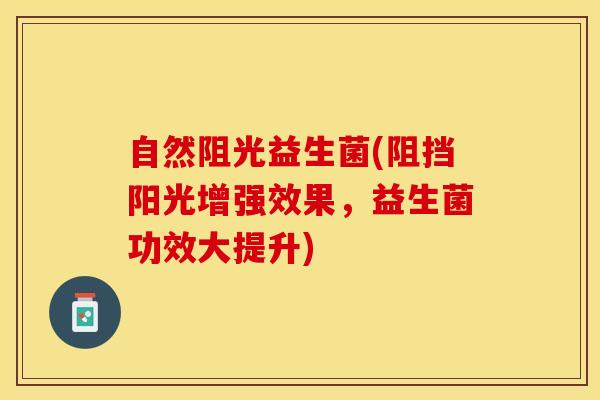 自然阻光益生菌(阻挡阳光增强效果，益生菌功效大提升)