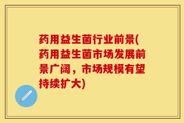 药用益生菌行业前景(药用益生菌市场发展前景广阔，市场规模有望持续扩大)