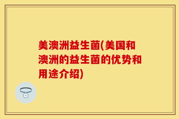 美澳洲益生菌(美国和澳洲的益生菌的优势和用途介绍)