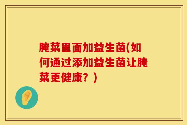 腌菜里面加益生菌(如何通过添加益生菌让腌菜更健康？)