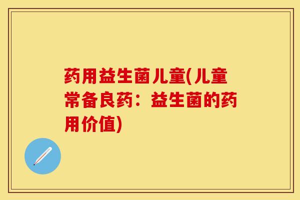 药用益生菌儿童(儿童常备良药：益生菌的药用价值)