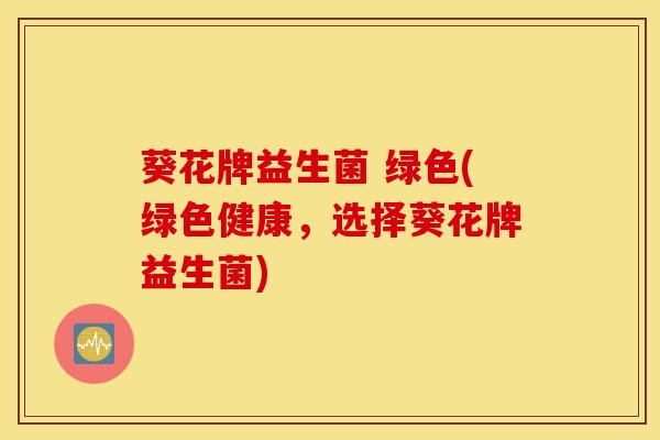 葵花牌益生菌 绿色(绿色健康，选择葵花牌益生菌)