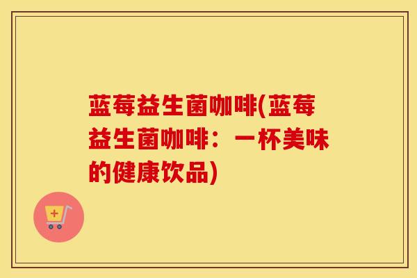 蓝莓益生菌咖啡(蓝莓益生菌咖啡：一杯美味的健康饮品)