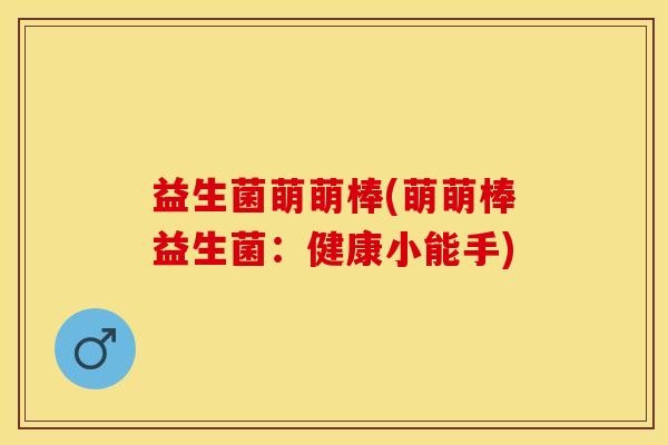 益生菌萌萌棒(萌萌棒益生菌：健康小能手)