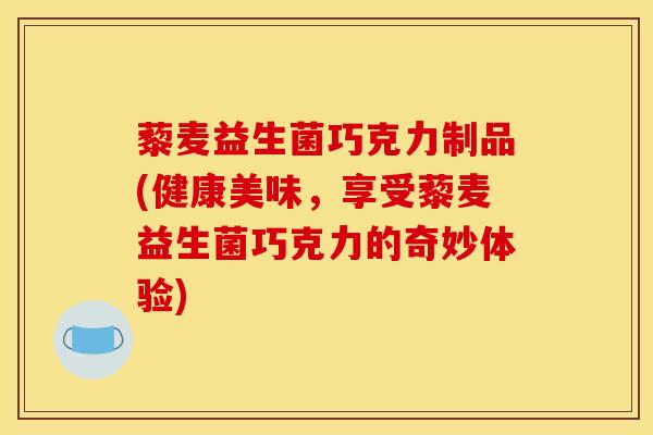 藜麦益生菌巧克力制品(健康美味，享受藜麦益生菌巧克力的奇妙体验)