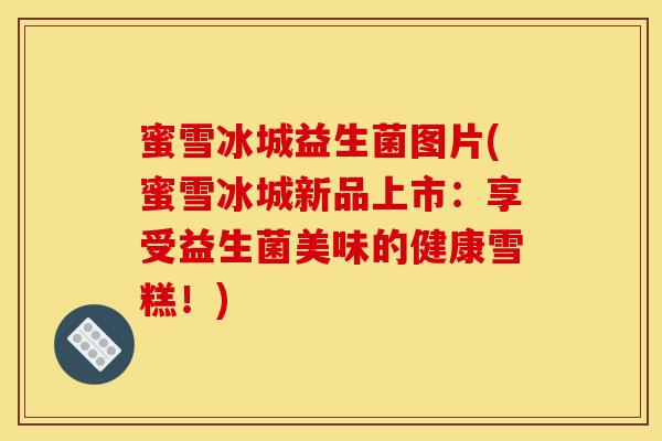 蜜雪冰城益生菌图片(蜜雪冰城新品上市：享受益生菌美味的健康雪糕！)