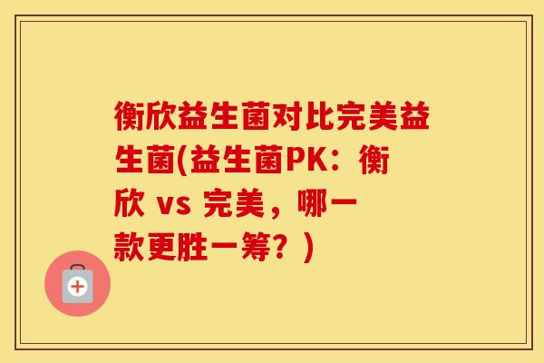 衡欣益生菌对比完美益生菌(益生菌PK：衡欣 vs 完美，哪一款更胜一筹？)