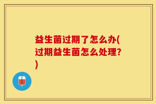 益生菌过期了怎么办(过期益生菌怎么处理？)