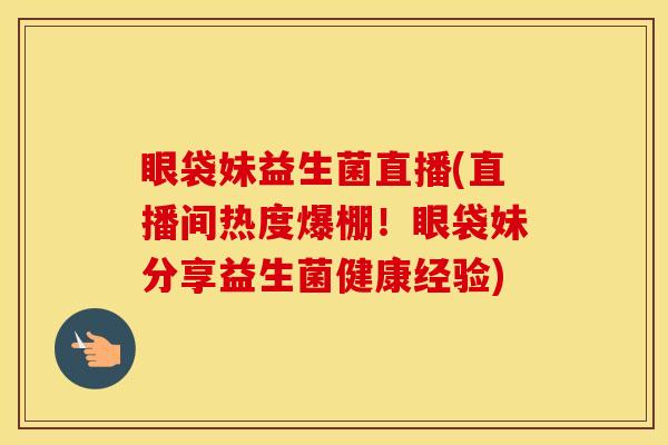 眼袋妹益生菌直播(直播间热度爆棚！眼袋妹分享益生菌健康经验)