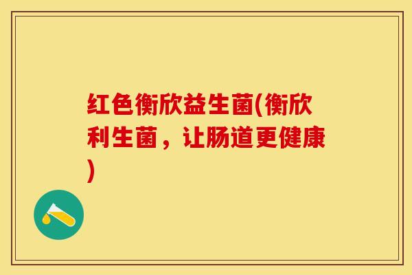 红色衡欣益生菌(衡欣利生菌，让肠道更健康)