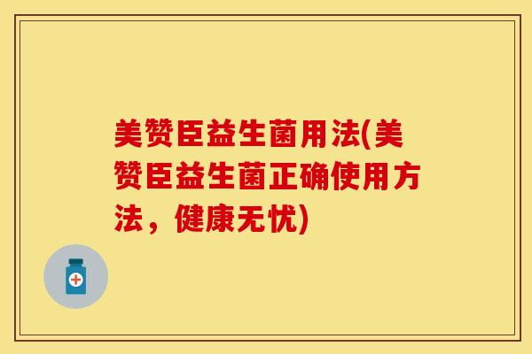 美赞臣益生菌用法(美赞臣益生菌正确使用方法，健康无忧)