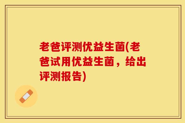 老爸评测优益生菌(老爸试用优益生菌，给出评测报告)