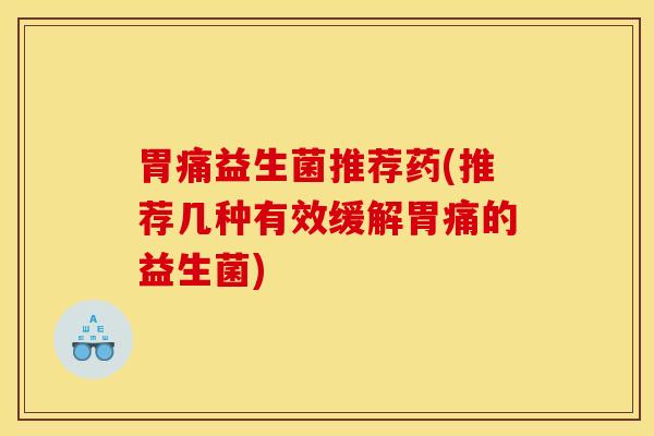 胃痛益生菌推荐药(推荐几种有效缓解胃痛的益生菌)