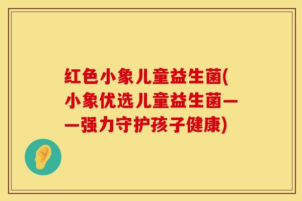 红色小象儿童益生菌(小象优选儿童益生菌——强力守护孩子健康)