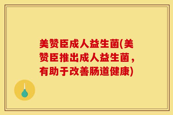 美赞臣成人益生菌(美赞臣推出成人益生菌，有助于改善肠道健康)