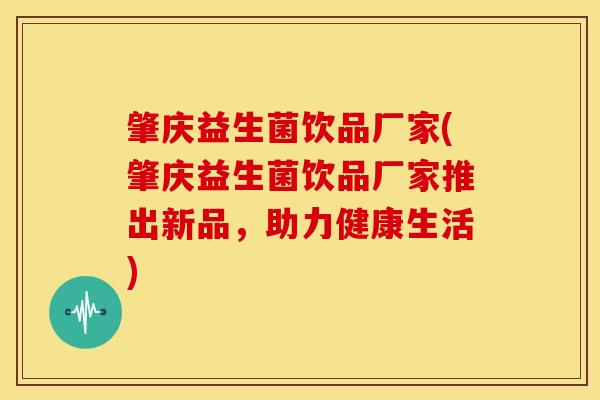 肇庆益生菌饮品厂家(肇庆益生菌饮品厂家推出新品，助力健康生活)