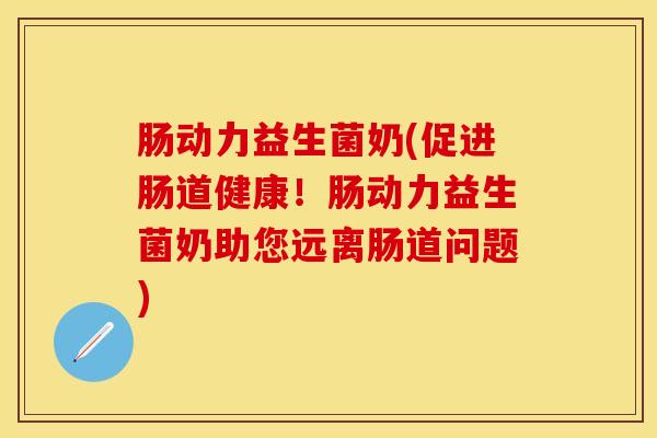 肠动力益生菌奶(促进肠道健康！肠动力益生菌奶助您远离肠道问题)