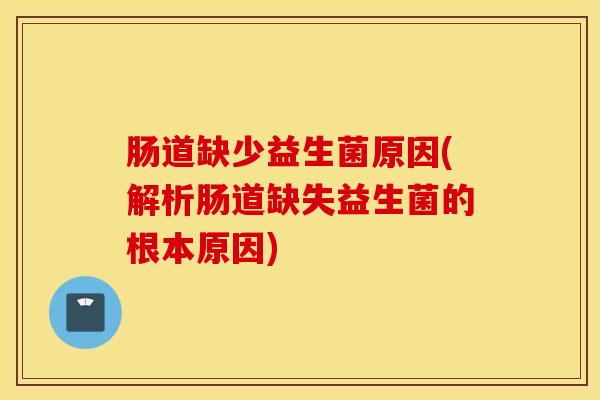 肠道缺少益生菌原因(解析肠道缺失益生菌的根本原因)