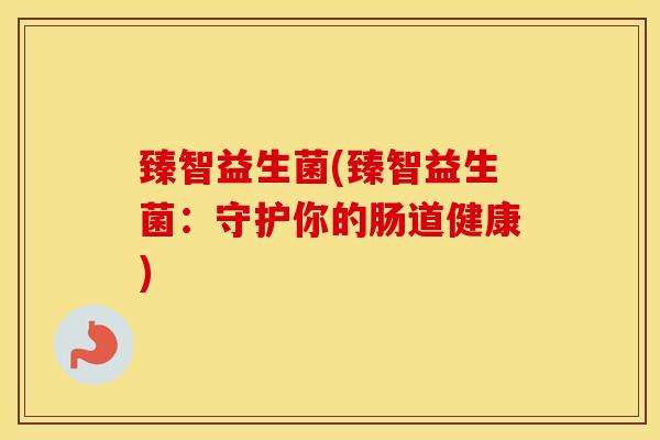 臻智益生菌(臻智益生菌：守护你的肠道健康)