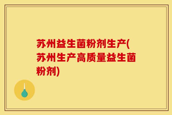 苏州益生菌粉剂生产(苏州生产高质量益生菌粉剂)