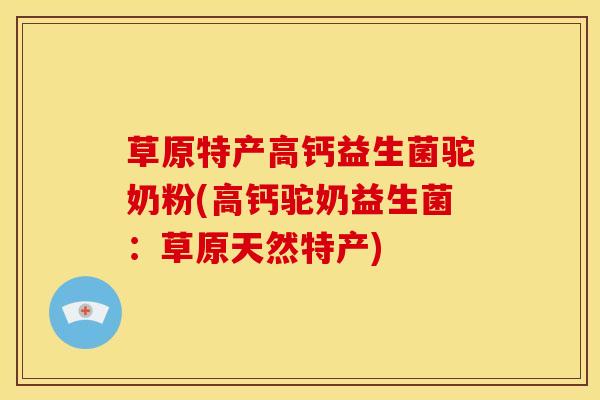 草原特产高钙益生菌驼奶粉(高钙驼奶益生菌：草原天然特产)