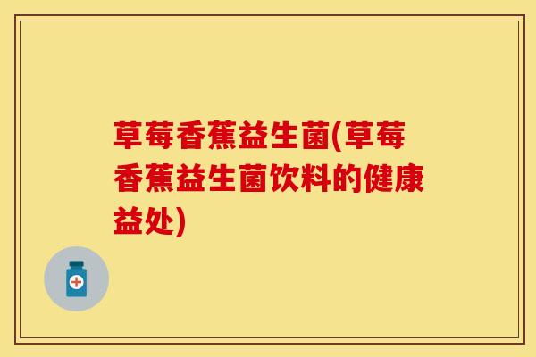 草莓香蕉益生菌(草莓香蕉益生菌饮料的健康益处)