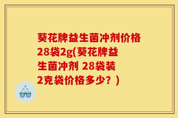葵花牌益生菌冲剂价格28袋2g(葵花牌益生菌冲剂 28袋装 2克袋价格多少？)