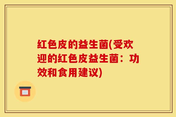 红色皮的益生菌(受欢迎的红色皮益生菌：功效和食用建议)