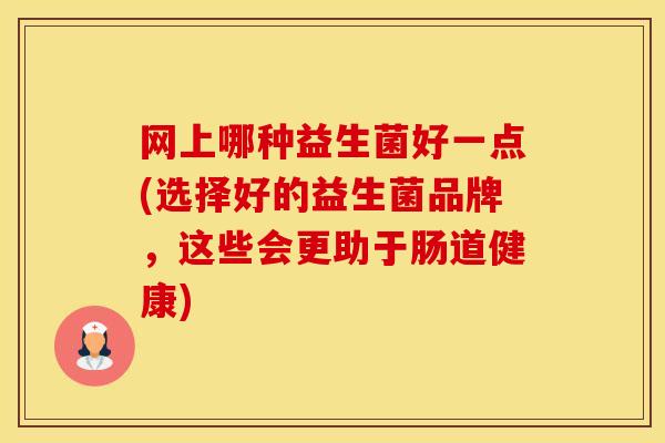 网上哪种益生菌好一点(选择好的益生菌品牌，这些会更助于肠道健康)