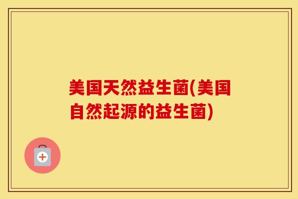 美国天然益生菌(美国自然起源的益生菌)