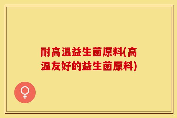 耐高温益生菌原料(高温友好的益生菌原料)
