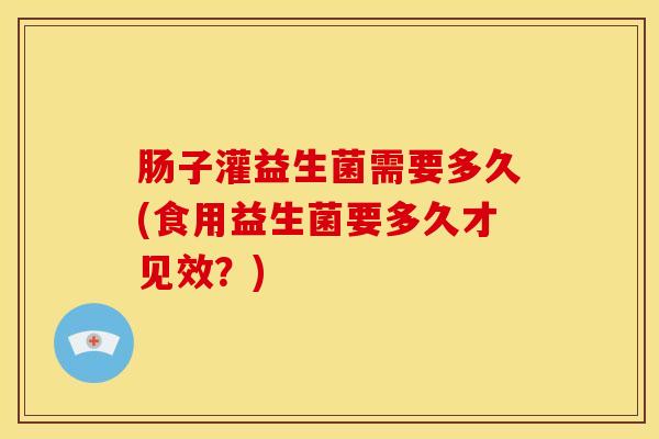 肠子灌益生菌需要多久(食用益生菌要多久才见效？)