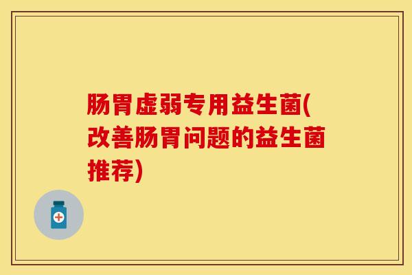 肠胃虚弱专用益生菌(改善肠胃问题的益生菌推荐)