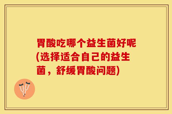 胃酸吃哪个益生菌好呢(选择适合自己的益生菌，舒缓胃酸问题)