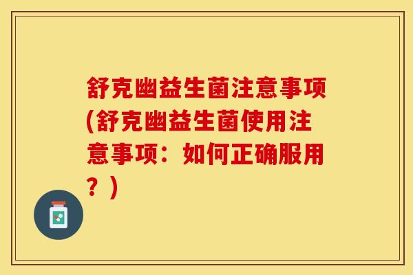舒克幽益生菌注意事项(舒克幽益生菌使用注意事项：如何正确服用？)