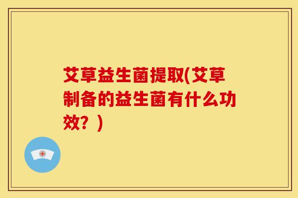 艾草益生菌提取(艾草制备的益生菌有什么功效？)