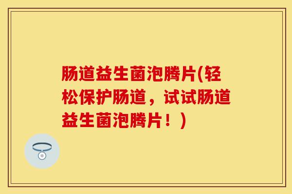 肠道益生菌泡腾片(轻松保护肠道，试试肠道益生菌泡腾片！)