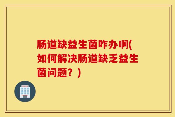 肠道缺益生菌咋办啊(如何解决肠道缺乏益生菌问题？)